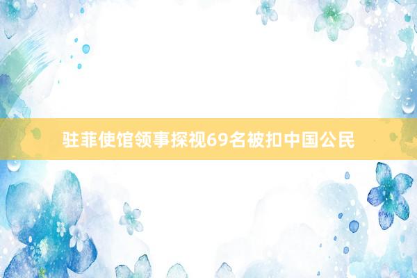 驻菲使馆领事探视69名被扣中国公民