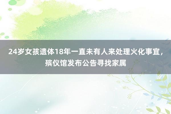 24岁女孩遗体18年一直未有人来处理火化事宜，殡仪馆发布公告寻找家属