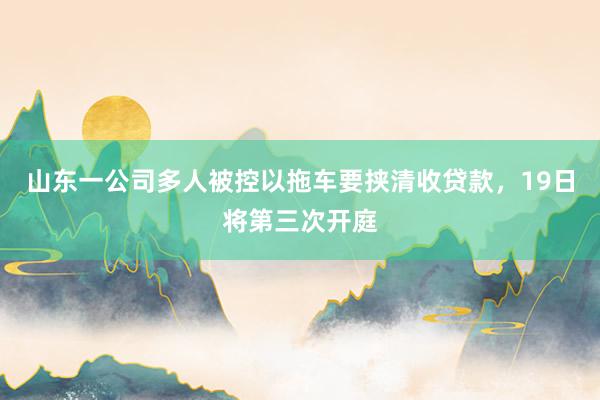 山东一公司多人被控以拖车要挟清收贷款，19日将第三次开庭