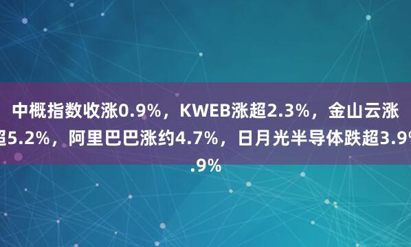 中概指数收涨0.9%，KWEB涨超2.3%，金山云涨超5.2%，阿里巴巴涨约4.7%，日月光半导体跌超3.9%