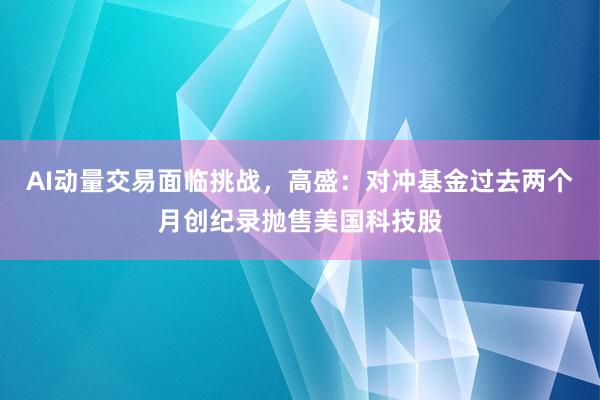AI动量交易面临挑战，高盛：对冲基金过去两个月创纪录抛售美国科技股