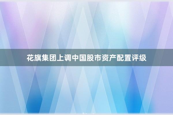 花旗集团上调中国股市资产配置评级