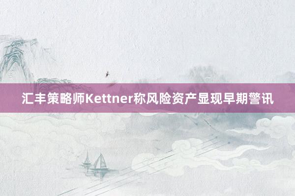 汇丰策略师Kettner称风险资产显现早期警讯